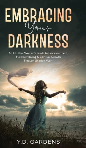 Embracing Your Darkness: An Intuitive Woman's Guide to Empowerment, Holistic Healing & Spiritual Growth Through Shadow Work by Y D Gardens 9781922575111