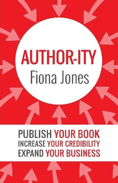 Author-Ity: Publish Your Book Increase Your Credibility Expand Your Business by Dr Fiona Jones 9781925471144