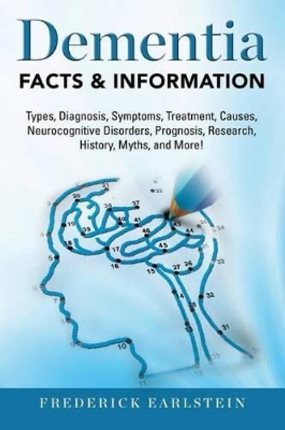 Dementia: Dementia Types, Diagnosis, Symptoms, Treatment, Causes, Neurocognitive Disorders, Prognosis, Research, History, Myths, and More! Facts & Information by Frederick Earlstein 9781941070635