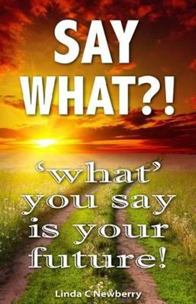 Say What?!: 'What' You Say Is Your Future! by Linda C Newberry 9781941201015