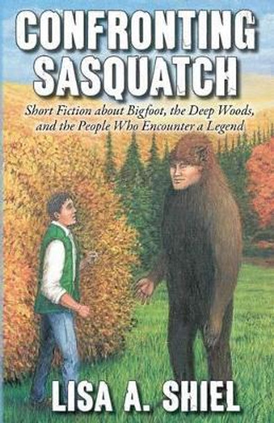 Confronting Sasquatch: Short Fiction about Bigfoot, the Deep Woods, and the People Who Encounter a Legend by Kerrie Shiel 9781934631652