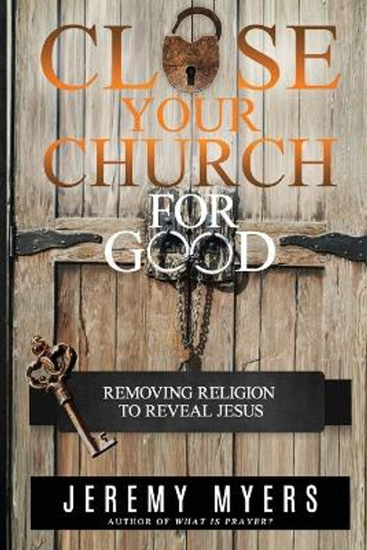 Close Your Church for Good: Removing Religion to Reveal Jesus by Jeremy Myers 9781939992727