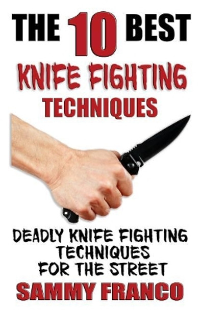 The 10 Best Knife Fighting Techniques: Deadly Knife Fighting Techniques for the Street by Sammy Franco 9781941845523