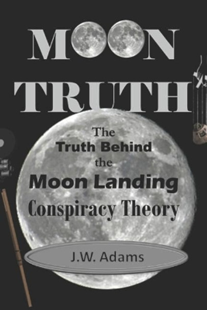 Moon Truth: The Truth Behind the Moon Landing Conspiracy Theory by J W Adams 9781980374596