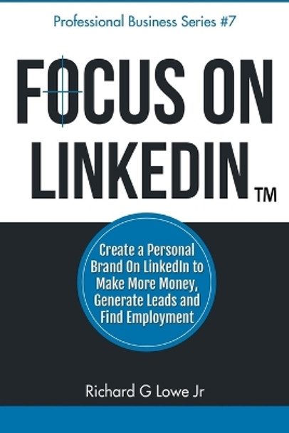 Focus on LinkedIn: Create a Personal Brand on LinkedIn(TM) to Make More Money, Generate Leads, and Find Employment by Richard G Lowe Jr 9781943517213