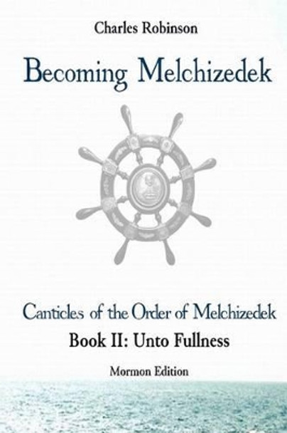 Becoming Melchizedek: The Eternal Priesthood and Your Journey: Unto Fullness, Mormon Edition by Charles J Robinson Phd 9781943011193