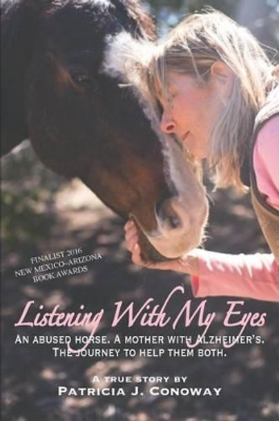 Listening with My Eyes: An Abused Horse. a Mother with Alzheimer's. the Journey to Help Them Both. by Patricia J Conoway 9781943090358