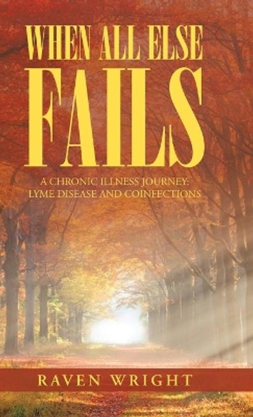 When All Else Fails: A Chronic Illness Journey: Lyme Disease and Coinfections by Raven Wright 9781982250690