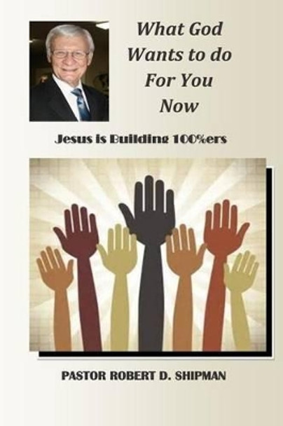 What God Wants to do for You now: Jesus is Building 100%ers by Robert D Shipman 9781511947428