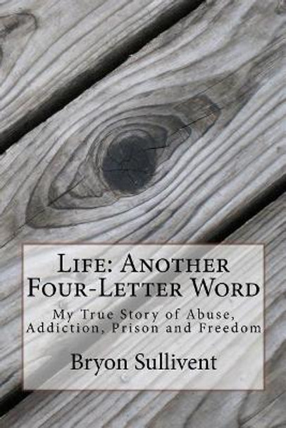 Life: Another Four Letter Word: My True Story of Abuse, Addiction, Prison and Freedom by Bryon Sullivent 9781981738830