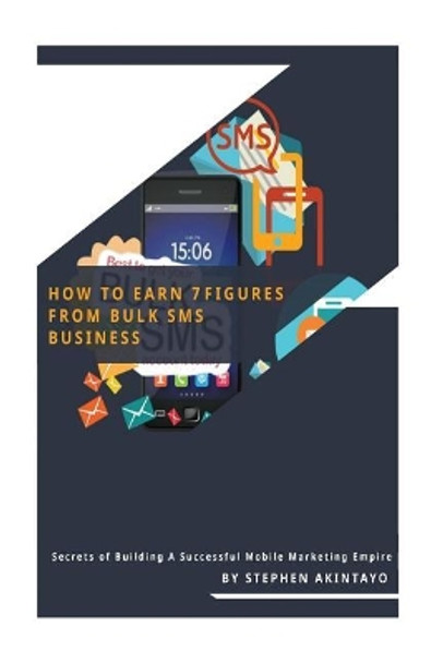 How to Earn 7 Figures from Bulk SMS: Secrets of Building a Successful Mobile Marketing Empire by Stephen Akintayo 9781984366726