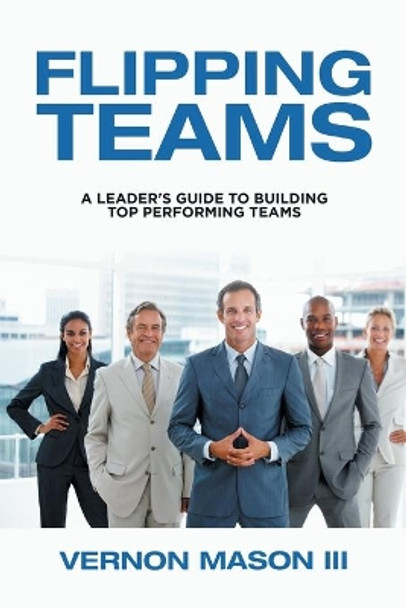 Flipping Teams: A Leader's Guide to Building Top Performing Teams by Vernon Mason, III 9781984578105