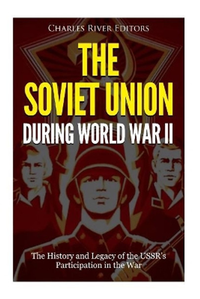 The Soviet Union during World War II: The History and Legacy of the USSR's Participation in the War by Charles River Editors 9781984951441