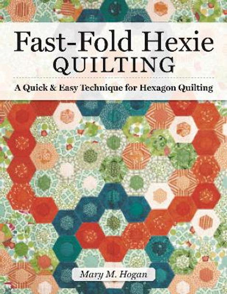 Fast-Fold Hexie Quilting: A Quick & Easy Technique for Hexagon Quilting by Mary M Hogan