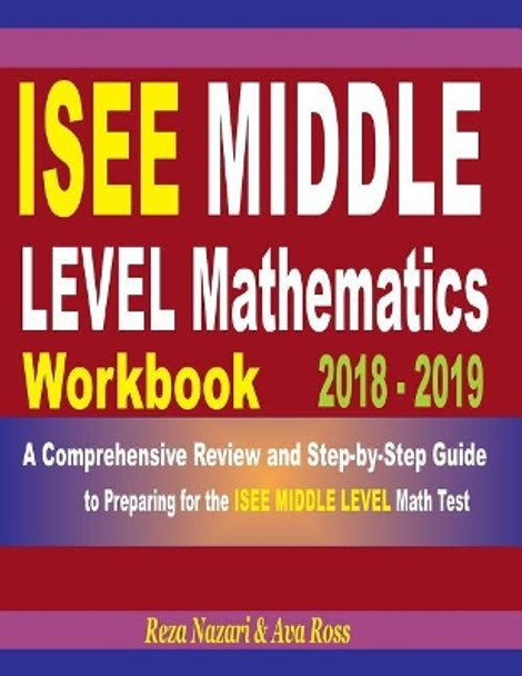 ISEE Middle Level Mathematics Workbook 2018 - 2019: A Comprehensive Review and Step-By-Step Guide to Preparing for the ISEE Middle Level Math by Reza Nazari 9781720783435