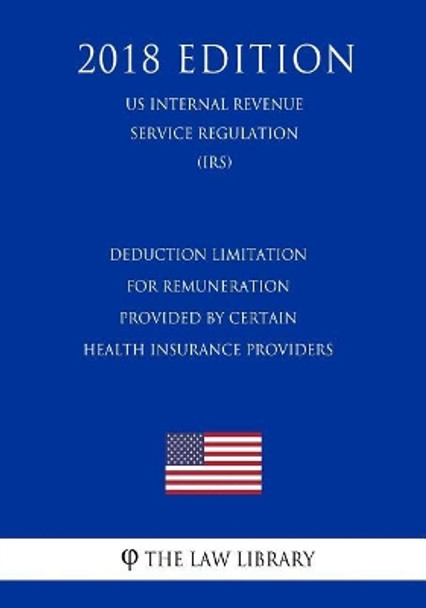 Deduction Limitation for Remuneration Provided by Certain Health Insurance Providers (US Internal Revenue Service Regulation) (IRS) (2018 Edition) by The Law Library 9781729690888