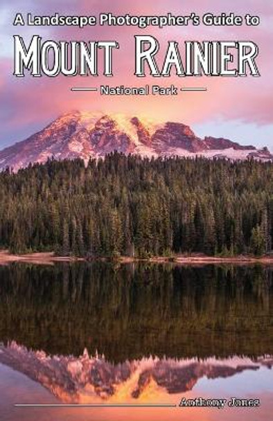 A Landscape Photographer's Guide to Mount Rainier National Park by Anthony Jones 9781732168008