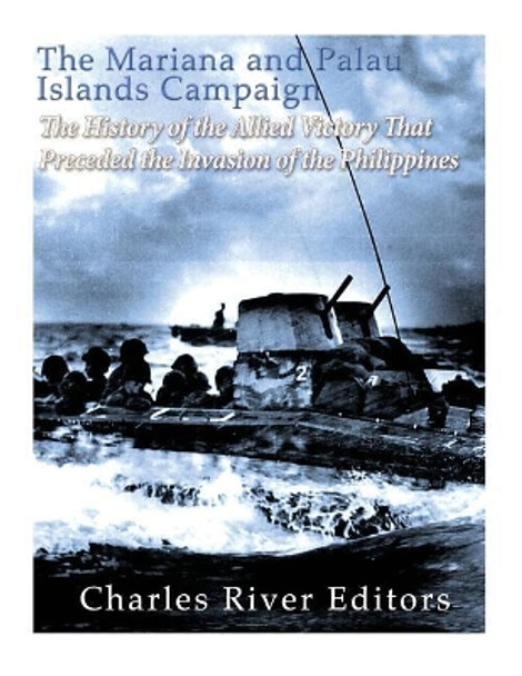 The Mariana and Palau Islands Campaign: The History of the Allied Victory That Preceded the Invasion of the Philippines by Charles River Editors 9781985725188