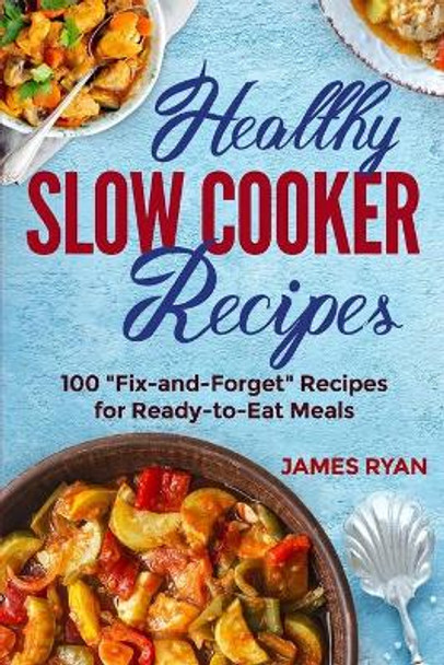 Healthy Slow Cooker: 100 Fix And Forget Recipes For Ready To Eat Meals by James Ryan 9781985837416