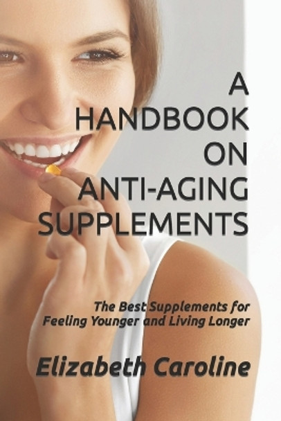 A Handbook on Anti-Aging Supplements: The Best Supplements for Feeling Younger and Living Longer by Elizabeth Caroline 9781723930508