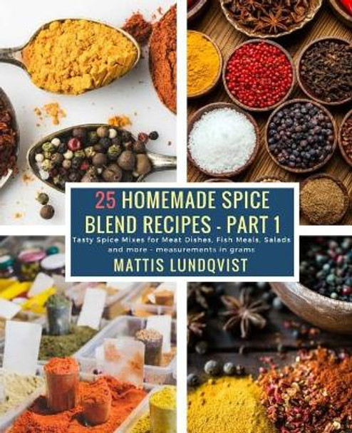 25 Homemade Spice Blend Recipes - Part 1: Tasty Spice Mixes for Meat Dishes, Fish Meals, Salads and more - measurements in grams by Mattis Lundqvist 9781985262584