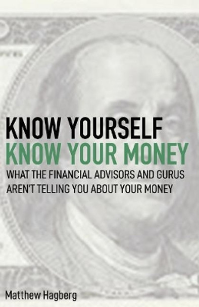 Know Yourself, Know Your Money: Understand What the Financial Advisors and Gurus Aren't Telling You about Your Money... by Matt Hagberg 9781723972652