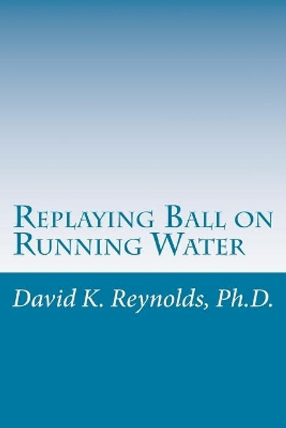 Replaying Ball on Running Water: Constructive Living Updated by David K Reynolds Ph D 9781987436686