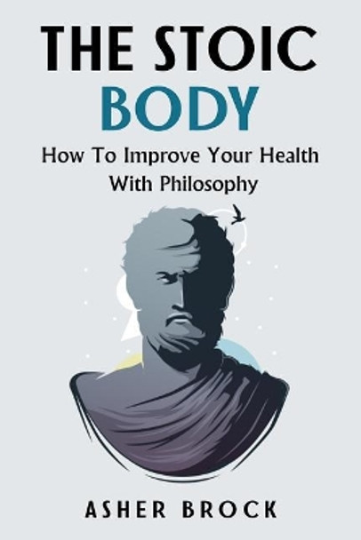 The Stoic Body: How To Improve Your Health With Philosophy by Asher Brock 9781987486155