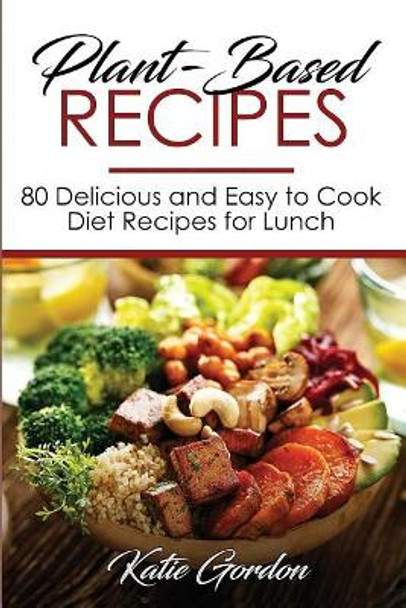 Plant-Based Recipes: 80 Delicious and Easy to Cook Diet Recipes for Lunch by Katie Gordon 9781724238115