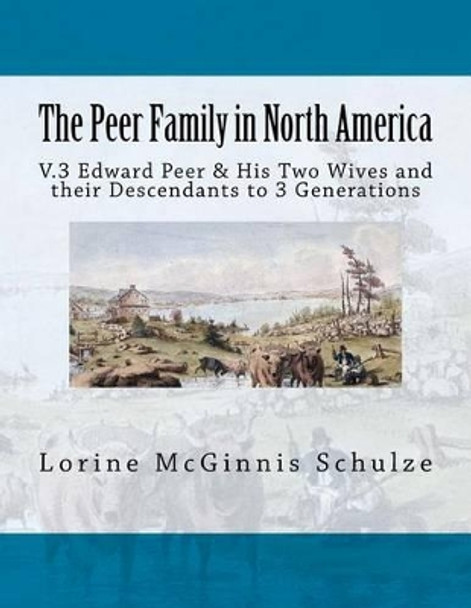 The Peer Family in North America: V.3 Edward Peer & His Two Wives and Their Descendants to 3 Generations by Lorine McGinnis Schulze 9781987938043