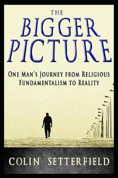 The Bigger Picture: One Man's Journey from Religious Fundamentalism to Reality by Colin Setterfield 9781988719177