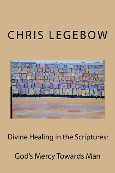 Divine Healing in the Scriptures: God's Mercy Towards Man by Chris a Legebow 9781988914022