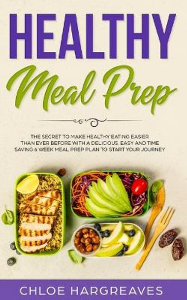 Healthy Meal Prep: The Secret to Make Healthy Eating Easier than Ever Before with a Delicious, Easy and Time Saving 6 Week Meal Prep Plan to Start Your Journey by Chloe Hargreaves 9781989638279