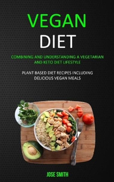 Vegan Diet: Combining and Understanding a Vegetarian and Keto Diet Lifestyle (Plant Based Diet Recipes Including Delicious Vegan Meals) by Jose Smith 9781989682944