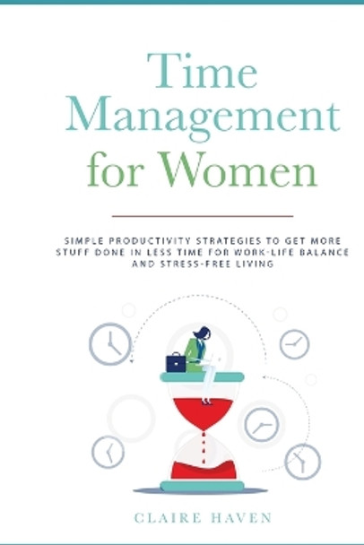 Time Management for Women: Simple Productivity Strategies to Get More Stuff Done in Less Time for Work-Life Balance and Stress-Free Living by Claire Haven 9781989732205