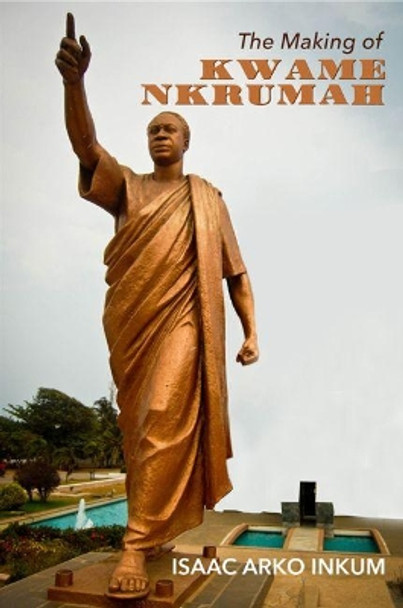 The Making of Kwame Nkrumah by Isaac Arko Inkum 9781999850975