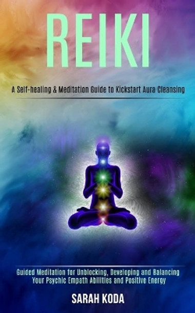Reiki: Guided Meditation for Unblocking, Developing and Balancing Your Psychic Empath Abilities and Positive Energy (A Self-healing & Meditation Guide to Kickstart Aura Cleansing) by Sarah Koda 9781989990346
