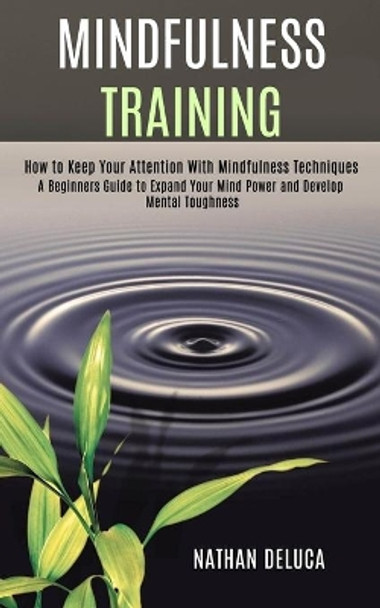 Mindfulness Training: A Beginners Guide to Expand Your Mind Power and Develop Mental Toughness (How to Keep Your Attention With Mindfulness Techniques) by Nathan DeLuca 9781990084058