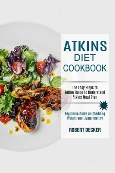 Atkins Diet Cookbook: The Easy Steps to Follow Guide to Understand Atkins Meal Plan (Beginners Guide on Shedding Weight and Living Healthy) by Robert Decker 9781990169663