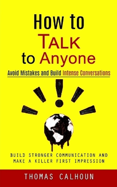 How to Talk to Anyone: Avoid Mistakes and Build Intense Conversations (Build Stronger Communication and Make a Killer First Impression) by Thomas Calhoun 9781998927661