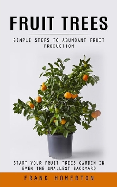 Fruit Trees: Simple Steps to Abundant Fruit Production (Start Your Fruit Trees Garden in Even the Smallest Backyard) by Frank Howerton 9781999486860