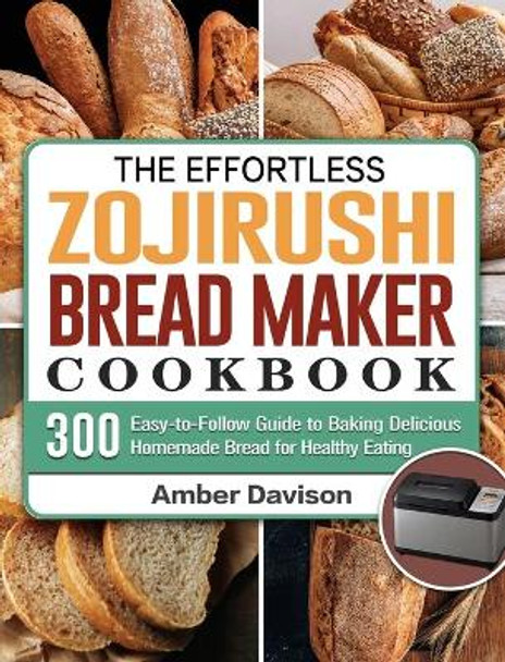 The Effortless Zojirushi Bread Maker Cookbook: 300 Easy-to-Follow Guide to Baking Delicious Homemade Bread for Healthy Eating by Amber Davison 9781801661836