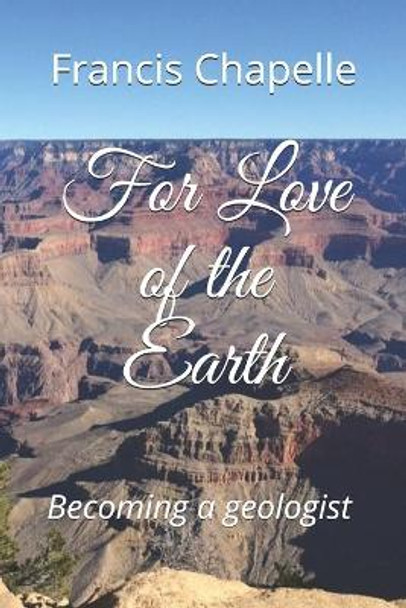 For Love of the Earth: Becoming a geologist by Francis H Chapelle 9781654681104