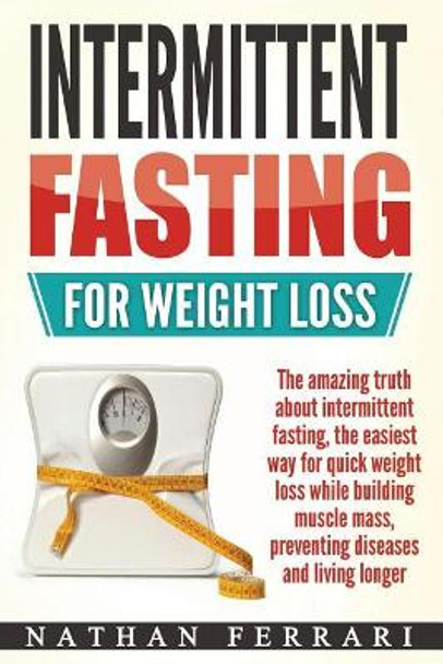 Intermittent fasting for weight loss: The amazing truth about intermittent fasting, the easiest way for quick weight loss while building muscle mass, preventing diseases and living longer by Nathan Ferrari 9781977672292