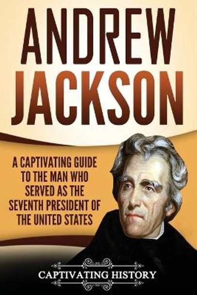 Andrew Jackson: A Captivating Guide to the Man Who Served as the Seventh President of the United States by Captivating History 9781719243513