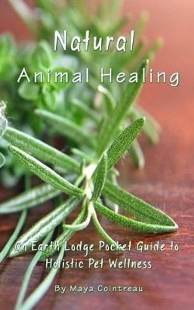 Natural Animal Healing - An Earth Lodge Pocket Guide to Holistic Pet Wellness by Maya Cointreau 9781944396015