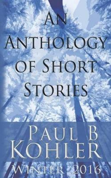 An Anthology of Short Stories: Winter 2016 by Paul B Kohler 9781940740164