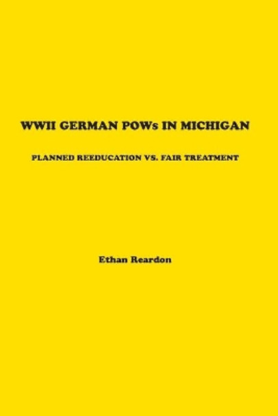 WWII German POWS In Michigan: Planned Reeducation vs. Fair Treatment by Ethan Reardon 9781950659326