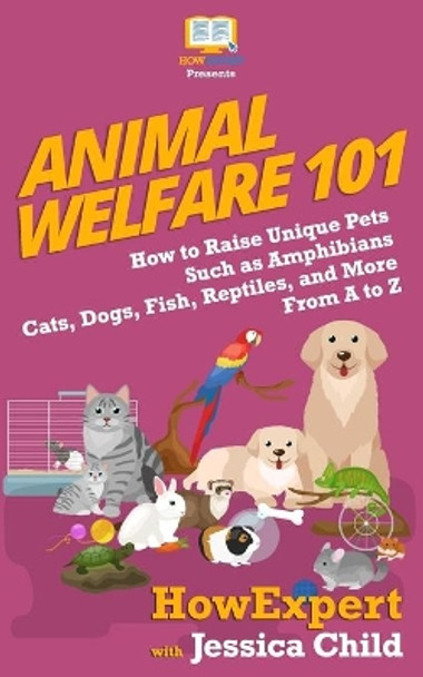 Animal Welfare 101: How to Raise Unique Pets Such as Amphibians, Cats, Dogs, Fish, Reptiles, and More From A to Z by Jessica Child 9781950864010