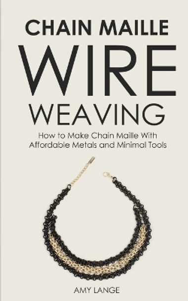 Chain Maille Wire Weaving: How to Make Chain Maille With Affordable Metals and Minimal Tools by Amy Lange 9781951035228